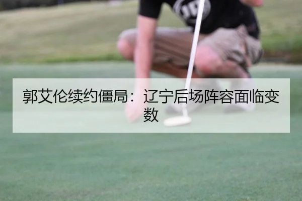郭艾伦续约僵局：辽宁后场阵容面临变数